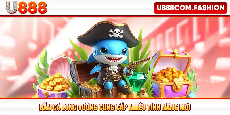 Bắn cá Long Vương cung cấp nhiều tính năng mới