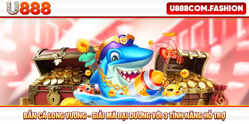 Bắn Cá Long Vương - Giải Mã Đại Dương Với 3 Tính Năng Hỗ Trợ