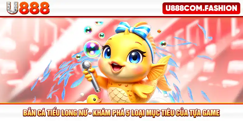 Bắn Cá Tiểu Long Nữ - Khám Phá 5 Loại Mục Tiêu Của Tựa Game