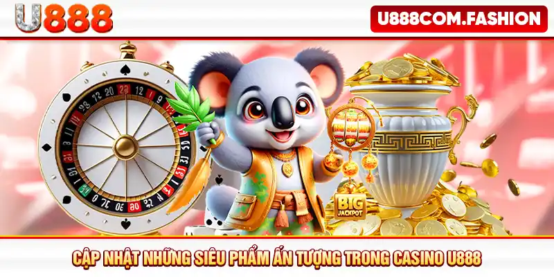 Cập nhật những siêu phẩm ấn tượng trong casino U888