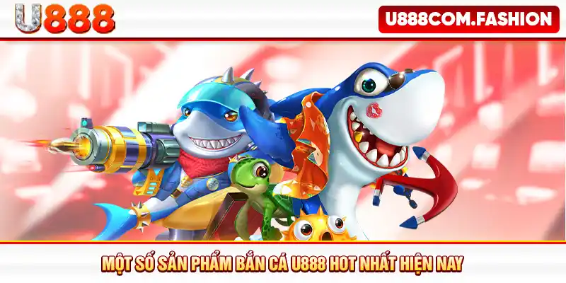 Một số sản phẩm bắn cá U888 hot nhất hiện nay