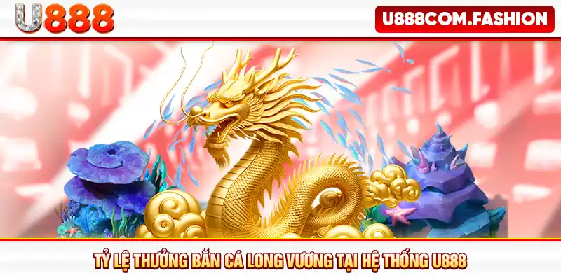 Tỷ lệ thưởng Bắn cá Long Vương tại hệ thống U888
